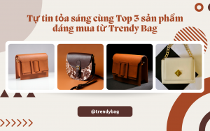 Tự tin tỏa sáng cùng Top 3 sản phẩm đáng mua từ Trendy Bag