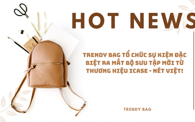 Hot news: Trendy Bag Tổ Chức Sự Kiện Đặc Biệt Ra Mắt Bộ Sưu Tập Mới Từ Thương Hiệu iCase - Nét Việt!